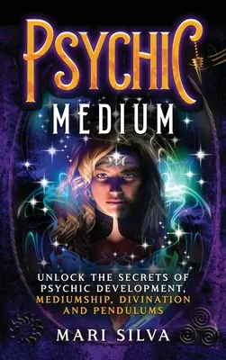 Medium psihic: Deblocați secretele dezvoltării psihice, mediumnității, divinației și pendulului - Psychic Medium: Unlock the Secrets of Psychic Development, Mediumship, Divination and Pendulums