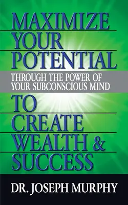 Maximizează-ți potențialul prin puterea minții tale subconștiente pentru a crea bogăție și succes - Maximize Your Potential Through the Power of Your Subconscious Mind to Create Wealth and Success