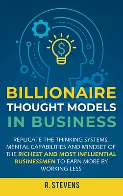 Modele de gândire de miliardar în afaceri: Replicați sistemele de gândire, capacitățile mentale și mentalitatea celor mai bogați și mai influenți oameni de afaceri - Billionaire Thought Models in Business: Replicate the thinking systems, mental capabilities and mindset of the Richest and Most Influential Businessme