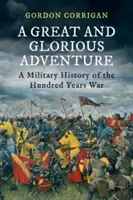 O aventură mare și glorioasă - O istorie militară a Războiului de o sută de ani (Corrigan Gordon (Autor)) - A Great and Glorious Adventure - A Military History of the Hundred Years War (Corrigan Gordon (Author))