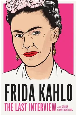 Frida Kahlo: Ultimul interviu: Și alte conversații - Frida Kahlo: The Last Interview: And Other Conversations
