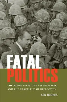 Politica fatală: The Nixon Tapes, the Vietnam War, and the Casualties of Reelection - Fatal Politics: The Nixon Tapes, the Vietnam War, and the Casualties of Reelection