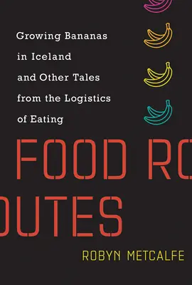 Food Routes: Growing Bananas in Iceland and Other Tales from the Logistics of Eating (Cultivarea bananelor în Islanda și alte povești despre logistica alimentației) - Food Routes: Growing Bananas in Iceland and Other Tales from the Logistics of Eating