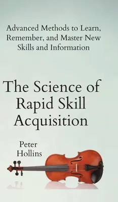 Știința dobândirii rapide a abilităților: Metode avansate de a învăța, reține și stăpâni noi abilități și informații - The Science of Rapid Skill Acquisition: Advanced Methods to Learn, Remember, and Master New Skills and Information