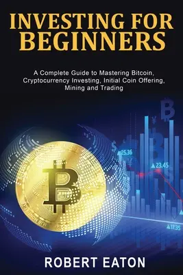 Investiții pentru începători: Un ghid complet pentru a stăpâni Bitcoin, investiția în criptomonede, oferta inițială de monede, minerit și tranzacționare - Investing for Beginners: A Complete Guide to Mastering Bitcoin, Cryptocurrency Investing, Initial Coin Offering, Mining and Trading