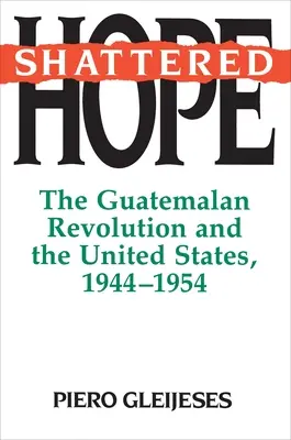Speranță spulberată: Revoluția din Guatemala și Statele Unite, 1944-1954 (Shattered Hope: The Guatemalan Revolution and the United States, 1944-1954) - Shattered Hope: The Guatemalan Revolution and the United States, 1944-1954