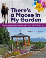 Există un elan în grădina mea: Proiectarea de grădini în Alaska și în nordul îndepărtat - There's a Moose in My Garden: Designing Gardens in Alaska and the Far North
