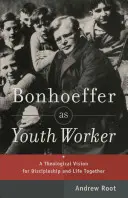 Bonhoeffer ca lucrător de tineret: O viziune teologică pentru discipolat și viața împreună - Bonhoeffer as Youth Worker: A Theological Vision for Discipleship and Life Together