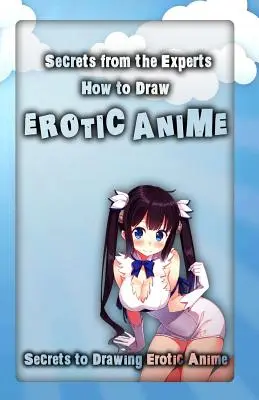 Secrete de la experți: Cum să Desenezi Anime Erotic: Secrete pentru a desena anime erotic - Secrets from the Experts: How to Draw Erotic Anime: Secrets to Drawing Erotic Anime