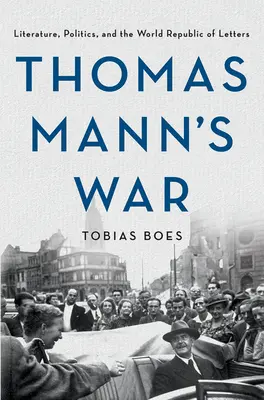 Războiul lui Thomas Mann: Literatură, politică și Republica Mondială a Literelor - Thomas Mann's War: Literature, Politics, and the World Republic of Letters