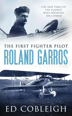 Primul pilot de vânătoare - Roland Garros: Viața și epoca playboy-ului care a inventat lupta aeriană: The Life and Times of the Playboy Who Invented Air Combat - The First Fighter Pilot - Roland Garros: The Life and Times of the Playboy Who Invented Air Combat