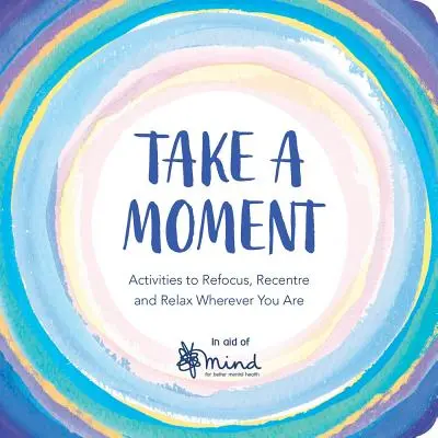 Ia-ți o clipă: Activități pentru refocalizare, recentrare și relaxare oriunde v-ați afla - Take a Moment: Activities to Refocus, Recentre and Relax Wherever You Are