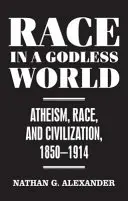 Race in a Godless World - Ateism, Race, and Civilization, 1850-1914 - Race in a Godless World - Atheism, Race, and Civilization, 1850-1914