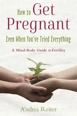 Cum să rămâi însărcinată, chiar și atunci când ai încercat totul: Un ghid minte-corp pentru fertilitate - How to Get Pregnant, Even When You've Tried Everything: A Mind-Body Guide to Fertility