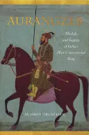 Aurangzeb: Viața și moștenirea celui mai controversat rege al Indiei: The Life and Legacy of India's Most Controversial King - Aurangzeb: The Life and Legacy of India's Most Controversial King