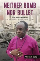 Nici bombă, nici glonț: Benjamin Kwashi: Arhiepiscop pe linia frontului - Neither Bomb Nor Bullet: Benjamin Kwashi: Archbishop on the Front Line