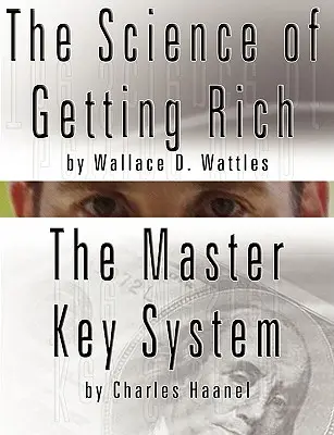 Știința de a deveni bogat de Wallace D. Wattles ȘI Sistemul cheii principale de Charles Haanel - The Science of Getting Rich by Wallace D. Wattles AND The Master Key System by Charles Haanel