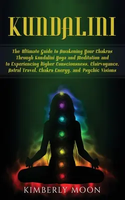 Kundalini: Ghidul suprem pentru trezirea chakrelor prin yoga și meditația Kundalini și pentru experimentarea conștiinței superioare - Kundalini: The Ultimate Guide to Awakening Your Chakras Through Kundalini Yoga and Meditation and to Experiencing Higher Consciou