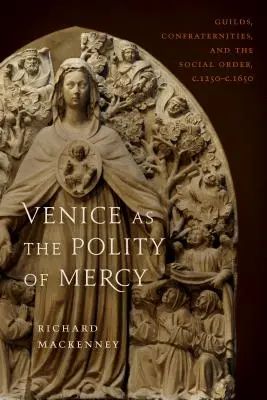 Veneția ca poliție a milei: Ghildele, confreriile și ordinea socială, C. 1250-C. 1650 - Venice as the Polity of Mercy: Guilds, Confraternities, and the Social Order, C. 1250-C. 1650