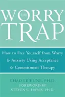 Capcana îngrijorării: Cum să te eliberezi de îngrijorare și anxietate folosind terapia acceptării și angajamentului - The Worry Trap: How to Free Yourself from Worry & Anxiety Using Acceptance and Commitment Therapy