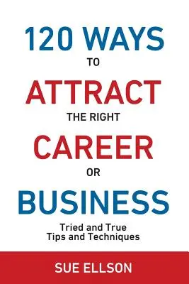 120 de moduri de a atrage cariera sau afacerea potrivită: Sfaturi și Tehnici Încercate și Adevărate - 120 Ways To Attract The Right Career Or Business: Tried and True Tips and Techniques