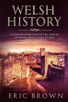 Welsh History: O prezentare succintă a istoriei Țării Galilor de la început până la sfârșit - Welsh History: A Concise Overview of the History of Wales from Start to End