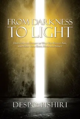 De la întuneric la lumină: Descoperă secretul a ceea ce ești cu adevărat și vindecă-ți corpul, mintea și spiritul - From Darkness to Light: Discover the Secret of Who You Really Are, and Heal Your Body, Mind and Spirit