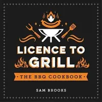 Licență la grătar - Rețete sărate și dulci pentru cea mai bună tartină BBQ - Licence to Grill - Savoury and Sweet Recipes for the Ultimate BBQ Spread