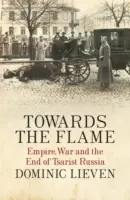 Towards the Flame - Imperiul, războiul și sfârșitul Rusiei țariste - Towards the Flame - Empire, War and the End of Tsarist Russia