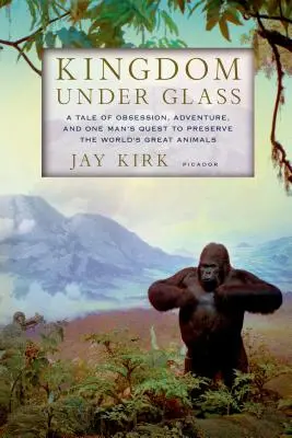 Regatul sub sticlă: O poveste despre obsesie, aventură și căutarea unui om de a păstra marile animale ale lumii - Kingdom Under Glass: A Tale of Obsession, Adventure, and One Man's Quest to Preserve the World's Great Animals