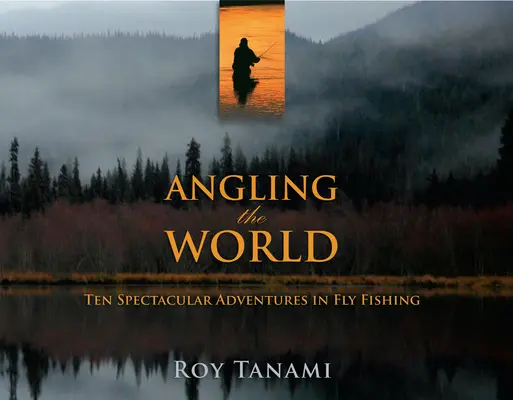 Angling the World: Zece aventuri spectaculoase în pescuitul cu musca - Angling the World: Ten Spectacular Adventures in Fly Fishing