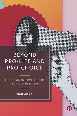 Beyond Pro-Life and Pro-Choice: The Changing Politics of Abortion in Britain