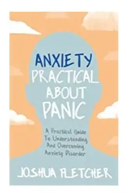 Anxietate: Practic despre panică: Un ghid practic pentru înțelegerea și depășirea tulburării de anxietate - Anxiety: Practical about Panic: A Practical Guide to Understanding and Overcoming Anxiety Disorder