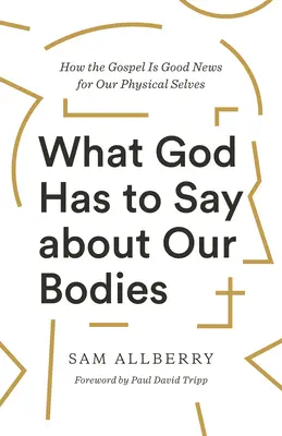 Ce are Dumnezeu de spus despre corpurile noastre: Cum Evanghelia este o veste bună pentru corpul nostru fizic - What God Has to Say about Our Bodies: How the Gospel Is Good News for Our Physical Selves
