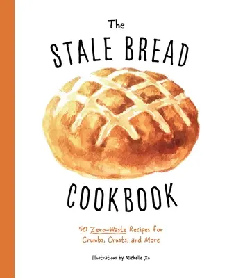 Cartea de bucate cu pâine veche: 50 Zero Waste Recipes for Crumbs, Crusts, and More - The Stale Bread Cookbook: 50 Zero Waste Recipes for Crumbs, Crusts, and More