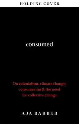 Consumed - Nevoia de schimbare colectivă; colonialism, schimbări climatice și consumerism - Consumed - The need for collective change; colonialism, climate change & consumerism