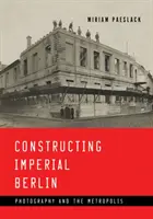 Constructing Imperial Berlin: Photography and the Metropolis (Fotografia și metropola) - Constructing Imperial Berlin: Photography and the Metropolis