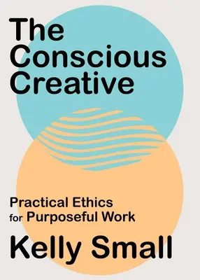Creativitatea conștientă: Etică practică pentru o muncă cu scop - The Conscious Creative: Practical Ethics for Purposeful Work