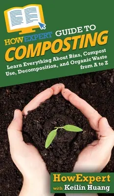 Ghidul HowExpert pentru compostare: Learn Everything About Bins, Compost Use, Decomposition, and Organic Waste from A to Z - HowExpert Guide to Composting: Learn Everything About Bins, Compost Use, Decomposition, and Organic Waste from A to Z