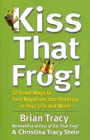 Sărută broasca aia! - 12 moduri grozave de a transforma aspectele negative în pozitive în viața și munca ta - Kiss That Frog! - 12 Great Ways to Turn Negatives into Positives in Your Life and Work