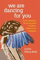 Noi dansăm pentru tine: Native Feminisms and the Revitalization of Women's Coming-of-Age Ceremonies - We Are Dancing for You: Native Feminisms and the Revitalization of Women's Coming-of-Age Ceremonies