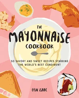 Cartea de bucate cu maioneză: 50 de rețete savuroase și dulci cu cel mai bun condiment din lume - The Mayonnaise Cookbook: 50 Savory and Sweet Recipes Starring the World's Best Condiment