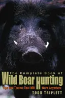 Cartea completă a vânătorii de mistreți: Sfaturi și tactici care vor funcționa oriunde - Complete Book of Wild Boar Hunting: Tips and Tactics That Will Work Anywhere