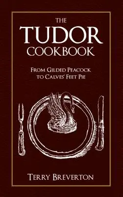Cartea de bucate Tudor: De la păunul aurit la plăcinta din picioare de vițel - The Tudor Cookbook: From Gilded Peacock to Calves' Feet Pie