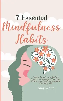 7 obiceiuri esențiale de mindfulness: Practici simple pentru reducerea stresului și a anxietății, găsirea păcii interioare și insuflarea calmului în viața de zi cu zi - 7 Essential Mindfulness Habits: Simple Practices to Reduce Stress and Anxiety, Find Inner Peace and Instill Calmness in Everyday Life