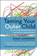 Îmblânzirea copilului tău exterior: Depășirea autosabotajului și vindecarea în urma abandonului (Overcoming Self-Sabotage and Healing from Abandonment) - Taming Your Outer Child: Overcoming Self-Sabotage and Healing from Abandonment