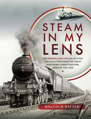 Steam in My Lens: Colecția Reginald Batten: Prezentând în special liniile Great Northern și Great Eastern ale Lner - Steam in My Lens: The Reginald Batten Collection: Specially Featuring the Great Northern and Great Eastern Lines of the Lner