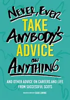 Never, Ever Take Anybody's Advice on Anything - Și alte sfaturi despre carieră și viață de la scoțieni de succes - Never, Ever Take Anybody's Advice on Anything - And other advice on careers and life from successful Scots
