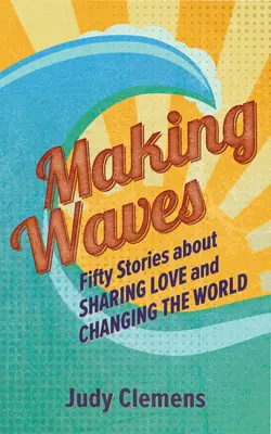 Making Waves: Fifty Stories about Sharing Love and Changing the World (Cincizeci de povești despre împărtășirea iubirii și schimbarea lumii) - Making Waves: Fifty Stories about Sharing Love and Changing the World