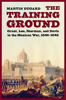 Training Ground: Grant, Lee, Sherman și Davis în războiul mexican, 1846-1848 - Training Ground: Grant, Lee, Sherman, and Davis in the Mexican War, 1846-1848